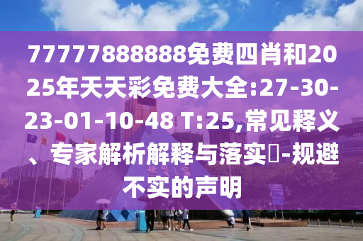 77777888888免費四肖和2025年天天彩免費大全:27-30-23-01-10-48 T:25,常見釋義、專家解析解釋與落實?-規(guī)避不實的聲明