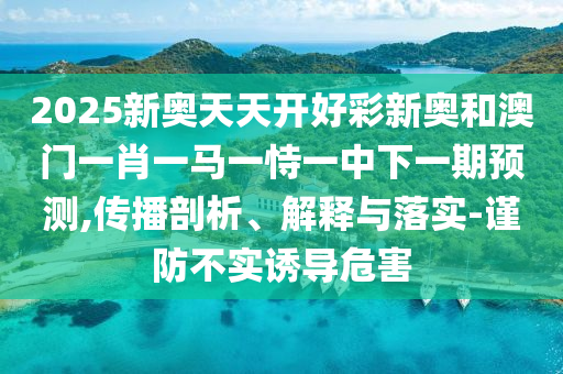 2025新奧天天開好彩新奧和澳門一肖一馬一恃一中下一期預(yù)測(cè),傳播剖析、解釋與落實(shí)-謹(jǐn)防不實(shí)誘導(dǎo)危害