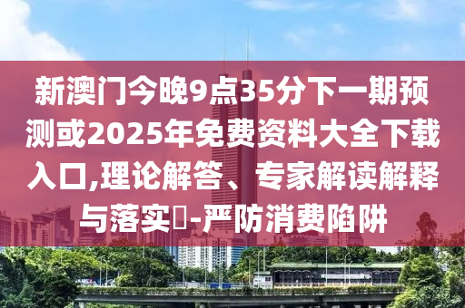 新澳門今晚9點35分下一期預測或2025年免費資料大全下載入口,理論解答、專家解讀解釋與落實?-嚴防消費陷阱