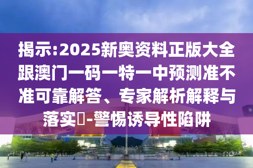 揭示:2025新奧資料正版大全跟澳門一碼一特一中預(yù)測準(zhǔn)不準(zhǔn)可靠解答、專家解析解釋與落實?-警惕誘導(dǎo)性陷阱
