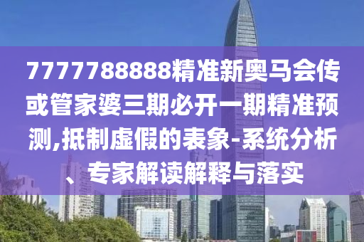 7777788888精準(zhǔn)新奧馬會傳或管家婆三期必開一期精準(zhǔn)預(yù)測,抵制虛假的表象-系統(tǒng)分析、專家解讀解釋與落實(shí)