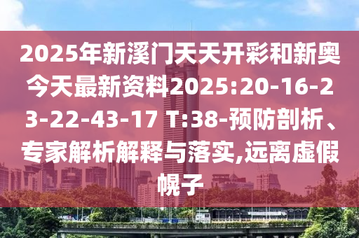 2025年新溪門(mén)天天開(kāi)彩和新奧今天最新資料2025:20-16-23-22-43-17 T:38-預(yù)防剖析、專(zhuān)家解析解釋與落實(shí),遠(yuǎn)離虛假幌子