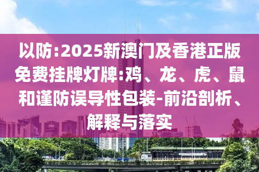 以防:2025新澳門及香港正版免費掛牌燈牌:雞、龍、虎、鼠和謹防誤導(dǎo)性包裝-前沿剖析、解釋與落實