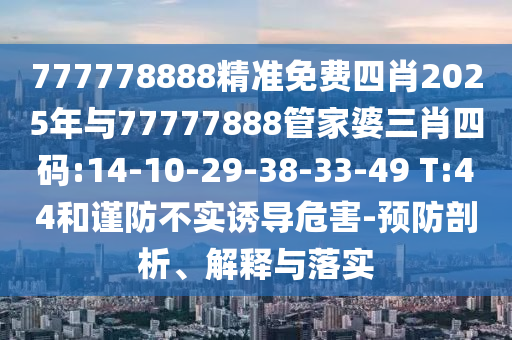 777778888精準(zhǔn)免費(fèi)四肖2025年與77777888管家婆三肖四碼:14-10-29-38-33-49 T:44和謹(jǐn)防不實(shí)誘導(dǎo)危害-預(yù)防剖析、解釋與落實(shí)