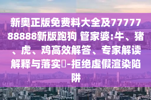 新奧正版免費料大全及7777788888新版跑狗 管家婆:牛、豬、虎、雞高效解答、專家解讀解釋與落實?-拒絕虛假渲染陷阱