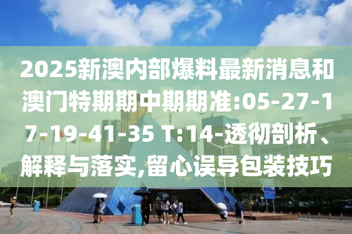 2025新澳內(nèi)部爆料最新消息和澳門特期期中期期準:05-27-17-19-41-35 T:14-透徹剖析、解釋與落實,留心誤導包裝技巧
