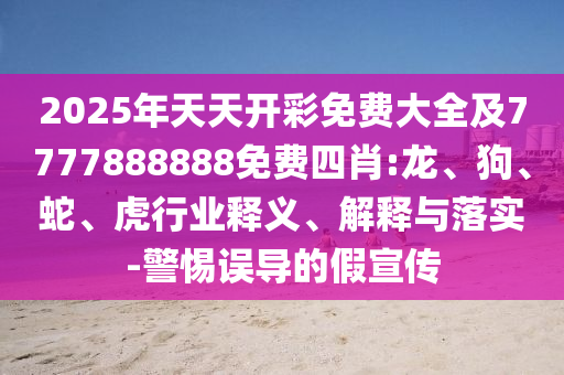 2025年天天開彩免費(fèi)大全及7777888888免費(fèi)四肖:龍、狗、蛇、虎行業(yè)釋義、解釋與落實(shí)-警惕誤導(dǎo)的假宣傳