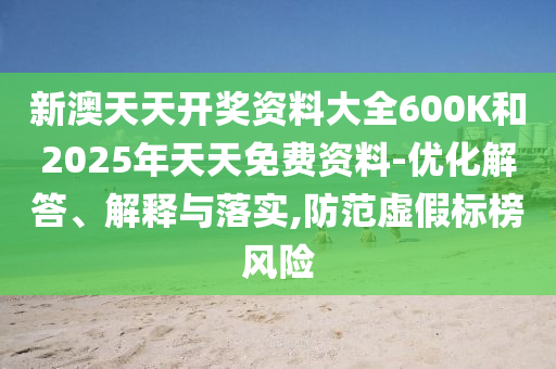 新澳天天開獎資料大全600K和2025年天天免費資料-優(yōu)化解答、解釋與落實,防范虛假標榜風(fēng)險