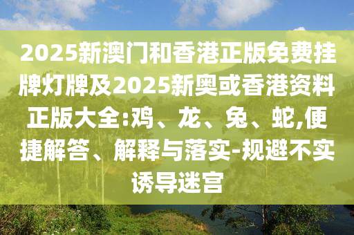 2025新澳門和香港正版免費(fèi)掛牌燈牌及2025新奧或香港資料正版大全:雞、龍、兔、蛇,便捷解答、解釋與落實(shí)-規(guī)避不實(shí)誘導(dǎo)迷宮
