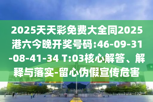 2025天天彩免費(fèi)大全同2025港六今晚開獎(jiǎng)號(hào)碼:46-09-31-08-41-34 T:03核心解答、解釋與落實(shí)-留心偽假宣傳危害