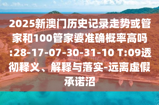 2025新澳門歷史記錄走勢或管家和100管家婆準(zhǔn)確概率高嗎:28-17-07-30-31-10 T:09透徹釋義、解釋與落實(shí)-遠(yuǎn)離虛假承諾沼