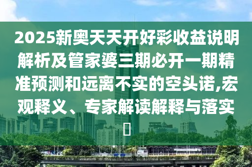 2025新奧天天開好彩收益說明解析及管家婆三期必開一期精準(zhǔn)預(yù)測(cè)和遠(yuǎn)離不實(shí)的空頭諾,宏觀釋義、專家解讀解釋與落實(shí)?