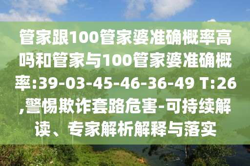 管家跟100管家婆準(zhǔn)確概率高嗎和管家與100管家婆準(zhǔn)確概率:39-03-45-46-36-49 T:26,警惕欺詐套路危害-可持續(xù)解讀、專(zhuān)家解析解釋與落實(shí)