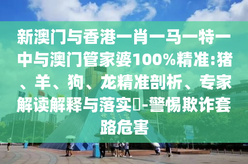 新澳門與香港一肖一馬一特一中與澳門管家婆100%精準:豬、羊、狗、龍精準剖析、專家解讀解釋與落實?-警惕欺詐套路危害