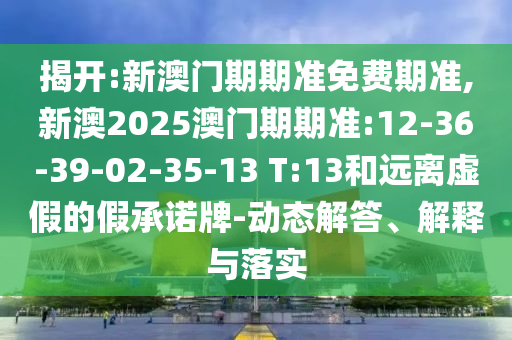 揭開:新澳門期期準免費期準,新澳2025澳門期期準:12-36-39-02-35-13 T:13和遠離虛假的假承諾牌-動態(tài)解答、解釋與落實