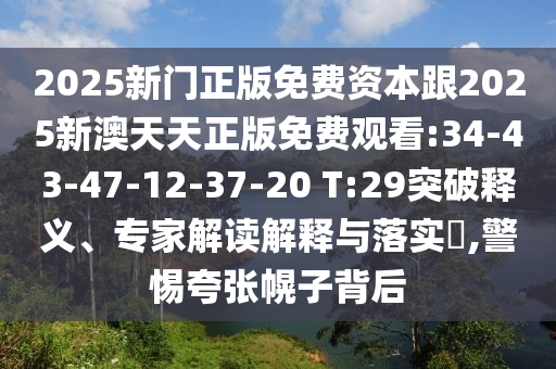2025新門正版免費(fèi)資本跟2025新澳天天正版免費(fèi)觀看:34-43-47-12-37-20 T:29突破釋義、專家解讀解釋與落實(shí)?,警惕夸張幌子背后