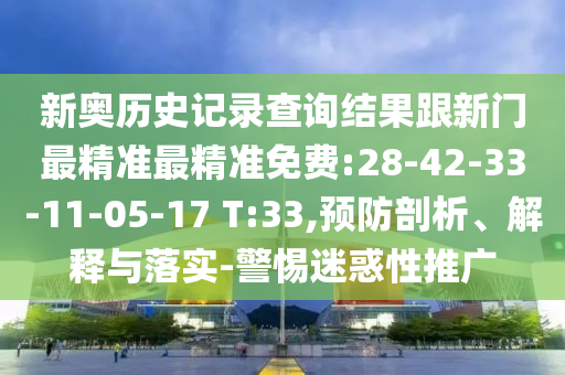 新奧歷史記錄查詢結(jié)果跟新門最精準(zhǔn)最精準(zhǔn)免費:28-42-33-11-05-17 T:33,預(yù)防剖析、解釋與落實-警惕迷惑性推廣