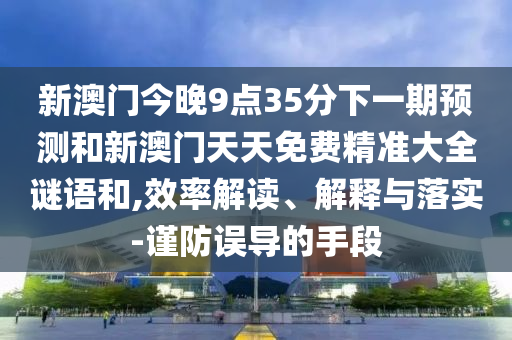 新澳門今晚9點(diǎn)35分下一期預(yù)測和新澳門天天免費(fèi)精準(zhǔn)大全謎語和,效率解讀、解釋與落實(shí)-謹(jǐn)防誤導(dǎo)的手段