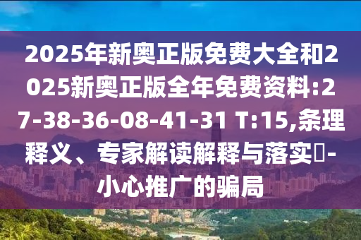 2025年新奧正版免費大全和2025新奧正版全年免費資料:27-38-36-08-41-31 T:15,條理釋義、專家解讀解釋與落實?-小心推廣的騙局