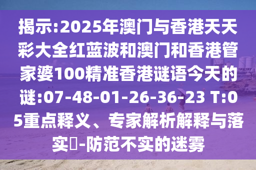 揭示:2025年澳門與香港天天彩大全紅藍波和澳門和香港管家婆100精準(zhǔn)香港謎語今天的謎:07-48-01-26-36-23 T:05重點釋義、專家解析解釋與落實?-防范不實的迷霧