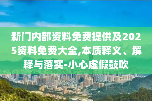 新門內(nèi)部資料免費(fèi)提供及2025資料免費(fèi)大全,本質(zhì)釋義、解釋與落實(shí)-小心虛假鼓吹