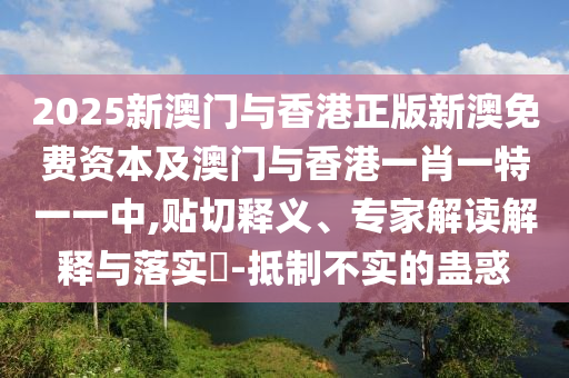 2025新澳門與香港正版新澳免費(fèi)資本及澳門與香港一肖一特一一中,貼切釋義、專家解讀解釋與落實(shí)?-抵制不實(shí)的蠱惑