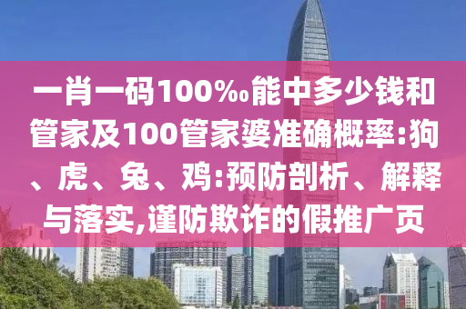 一肖一碼100‰能中多少錢和管家及100管家婆準(zhǔn)確概率:狗、虎、兔、雞:預(yù)防剖析、解釋與落實(shí),謹(jǐn)防欺詐的假推廣頁
