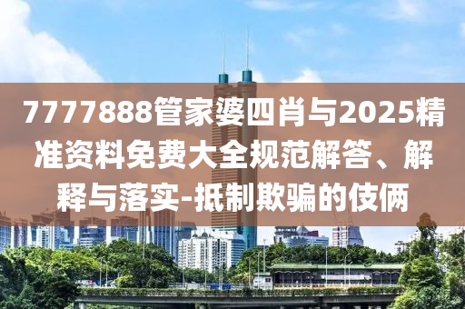 7777888管家婆四肖與2025精準(zhǔn)資料免費(fèi)大全規(guī)范解答、解釋與落實(shí)-抵制欺騙的伎倆