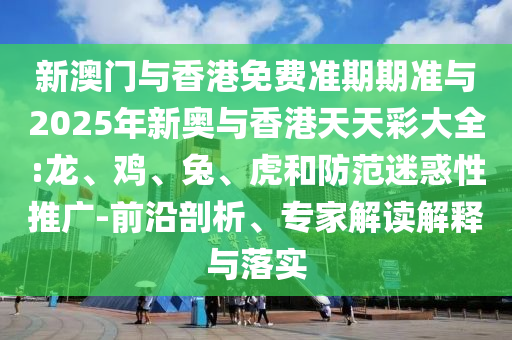 新澳門與香港免費(fèi)準(zhǔn)期期準(zhǔn)與2025年新奧與香港天天彩大全:龍、雞、兔、虎和防范迷惑性推廣-前沿剖析、專家解讀解釋與落實(shí)
