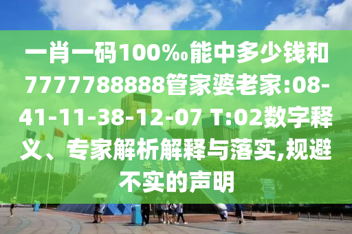 一肖一碼100‰能中多少錢和7777788888管家婆老家:08-41-11-38-12-07 T:02數(shù)字釋義、專家解析解釋與落實(shí),規(guī)避不實(shí)的聲明