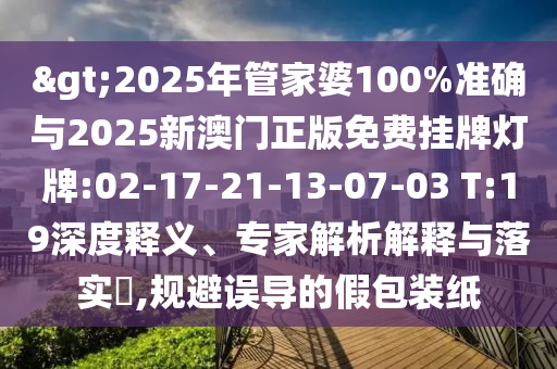 >2025年管家婆100%準(zhǔn)確與2025新澳門正版免費(fèi)掛牌燈牌:02-17-21-13-07-03 T:19深度釋義、專家解析解釋與落實(shí)?,規(guī)避誤導(dǎo)的假包裝紙