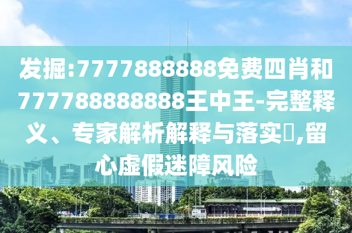 發(fā)掘:7777888888免費(fèi)四肖和777788888888王中王-完整釋義、專家解析解釋與落實(shí)?,留心虛假迷障風(fēng)險(xiǎn)