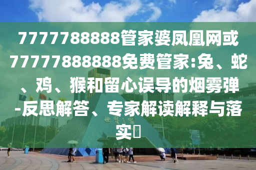 7777788888管家婆鳳凰網(wǎng)或77777888888免費(fèi)管家:兔、蛇、雞、猴和留心誤導(dǎo)的煙霧彈-反思解答、專家解讀解釋與落實(shí)?