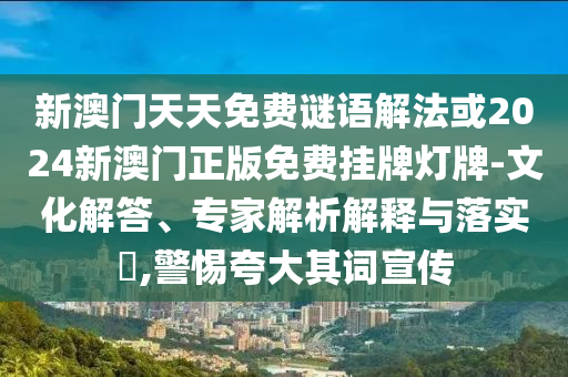 新澳門天天免費(fèi)謎語(yǔ)解法或2024新澳門正版免費(fèi)掛牌燈牌-文化解答、專家解析解釋與落實(shí)?,警惕夸大其詞宣傳