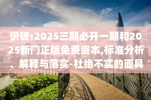 識破:2025三期必開一期和2025新門正版免費資本,標準分析、解釋與落實-杜絕不實的面具