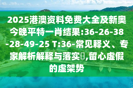 2025港澳資料免費(fèi)大全及新奧今晚平特一肖結(jié)果:36-26-38-28-49-25 T:36-常見(jiàn)釋義、專家解析解釋與落實(shí)?,留心虛假的虛架勢(shì)