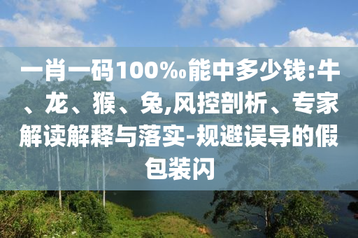 一肖一碼100‰能中多少錢:牛、龍、猴、兔,風(fēng)控剖析、專家解讀解釋與落實-規(guī)避誤導(dǎo)的假包裝閃