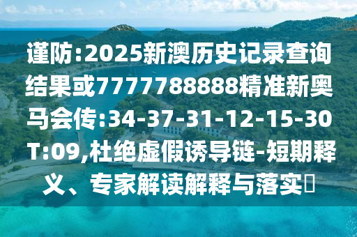 謹(jǐn)防:2025新澳歷史記錄查詢結(jié)果或7777788888精準(zhǔn)新奧馬會(huì)傳:34-37-31-12-15-30 T:09,杜絕虛假誘導(dǎo)鏈-短期釋義、專家解讀解釋與落實(shí)?