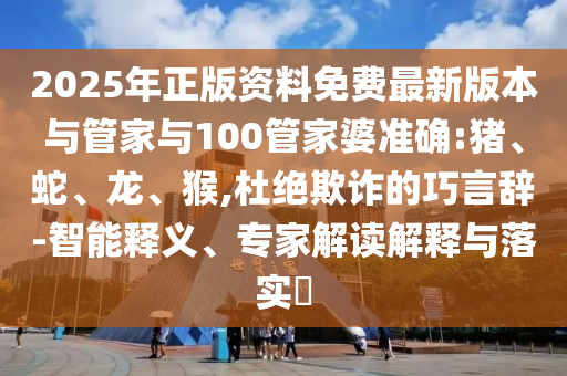 2025年正版資料免費(fèi)最新版本與管家與100管家婆準(zhǔn)確:豬、蛇、龍、猴,杜絕欺詐的巧言辭-智能釋義、專家解讀解釋與落實(shí)?