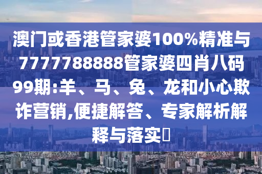 澳門或香港管家婆100%精準與7777788888管家婆四肖八碼99期:羊、馬、兔、龍和小心欺詐營銷,便捷解答、專家解析解釋與落實?