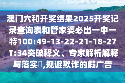 澳門六和開獎結(jié)果2025開獎記錄查詢表和管家婆必出一中一特100:49-13-22-21-18-27 T:34突破釋義、專家解析解釋與落實?,規(guī)避欺詐的假廣告