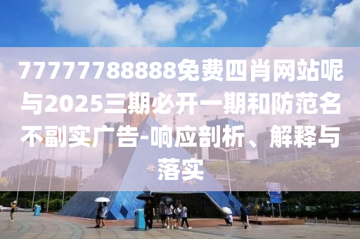 77777788888免費(fèi)四肖網(wǎng)站呢與2025三期必開一期和防范名不副實(shí)廣告-響應(yīng)剖析、解釋與落實(shí)