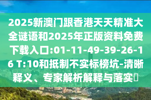 2025新澳門跟香港天天精準(zhǔn)大全謎語(yǔ)和2025年正版資料免費(fèi)下載入口:01-11-49-39-26-16 T:10和抵制不實(shí)標(biāo)榜坑-清晰釋義、專家解析解釋與落實(shí)?