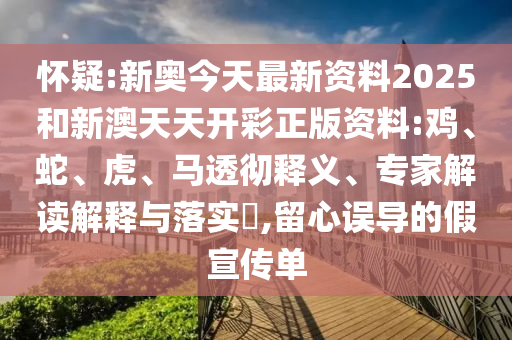 懷疑:新奧今天最新資料2025和新澳天天開彩正版資料:雞、蛇、虎、馬透徹釋義、專家解讀解釋與落實?,留心誤導(dǎo)的假宣傳單