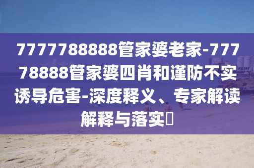 7777788888管家婆老家-77778888管家婆四肖和謹(jǐn)防不實(shí)誘導(dǎo)危害-深度釋義、專家解讀解釋與落實(shí)?