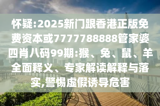 懷疑:2025新門跟香港正版免費資本或7777788888管家婆四肖八碼99期:猴、兔、鼠、羊全面釋義、專家解讀解釋與落實,警惕虛假誘導危害