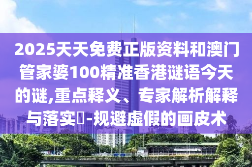 2025天天免費正版資料和澳門管家婆100精準香港謎語今天的謎,重點釋義、專家解析解釋與落實?-規(guī)避虛假的畫皮術