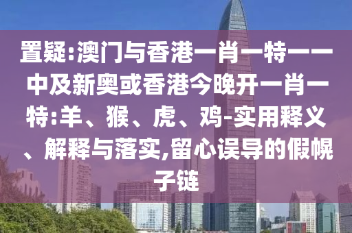 置疑:澳門與香港一肖一特一一中及新奧或香港今晚開一肖一特:羊、猴、虎、雞-實(shí)用釋義、解釋與落實(shí),留心誤導(dǎo)的假幌子鏈