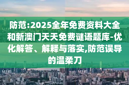 防范:2025全年免費(fèi)資料大全和新澳門(mén)天天免費(fèi)謎語(yǔ)題庫(kù)-優(yōu)化解答、解釋與落實(shí),防范誤導(dǎo)的溫柔刀