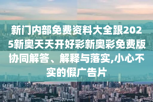 新門內(nèi)部免費資料大全跟2025新奧天天開好彩新奧彩免費版協(xié)同解答、解釋與落實,小心不實的假廣告片